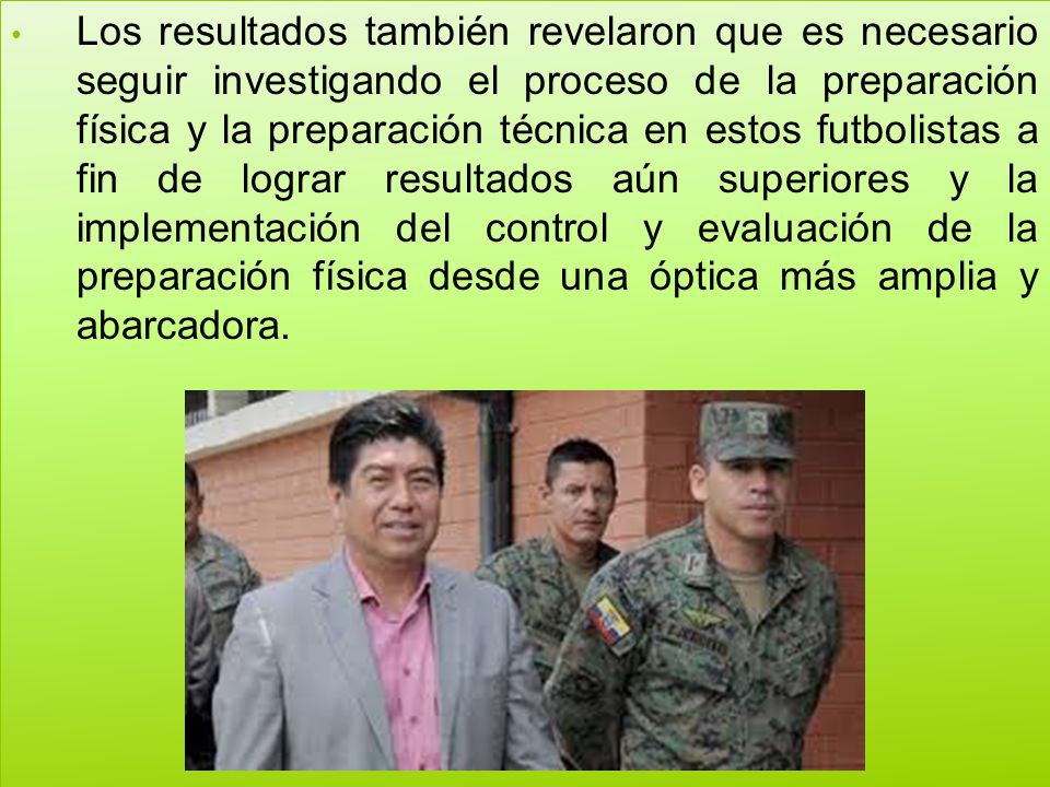 Los resultados también revelaron que es necesario seguir investigando el proceso de la preparación física y la preparación técnica en estos futbolistas a fin de lograr resultados aún superiores y la implementación del control y evaluación de la preparación física desde una óptica más amplia y abarcadora.