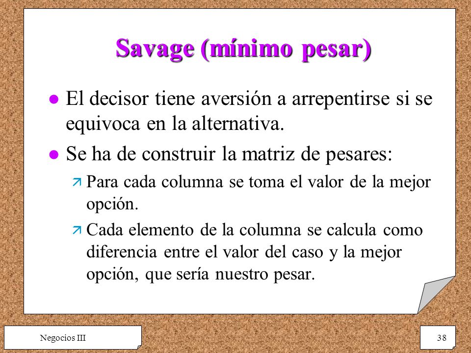 Savage (mínimo pesar) El decisor tiene aversión a arrepentirse si se equivoca en la alternativa. Se ha de construir la matriz de pesares: