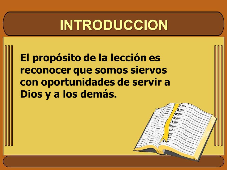 INTRODUCCION El propósito de la lección es reconocer que somos siervos con oportunidades de servir a Dios y a los demás.