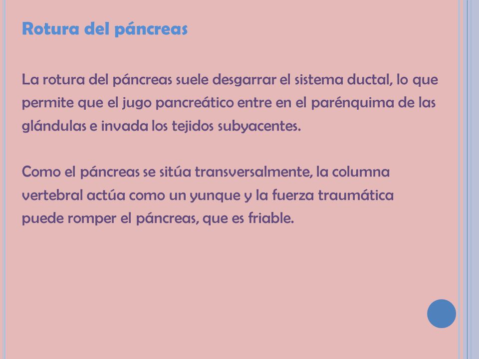 Rotura del páncreas La rotura del páncreas suele desgarrar el sistema ductal, lo que. permite que el jugo pancreático entre en el parénquima de las.