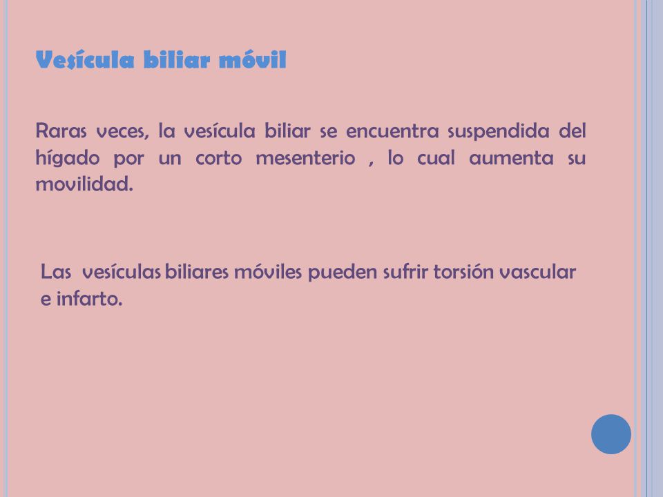 Vesícula biliar móvil Raras veces, la vesícula biliar se encuentra suspendida del hígado por un corto mesenterio , lo cual aumenta su movilidad.