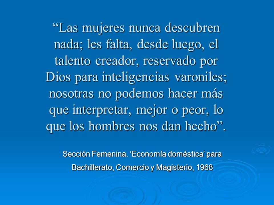 Las mujeres nunca descubren nada; les falta, desde luego, el talento creador, reservado por Dios para inteligencias varoniles; nosotras no podemos hacer más que interpretar, mejor o peor, lo que los hombres nos dan hecho .