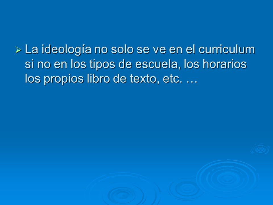 La ideología no solo se ve en el curriculum si no en los tipos de escuela, los horarios los propios libro de texto, etc.