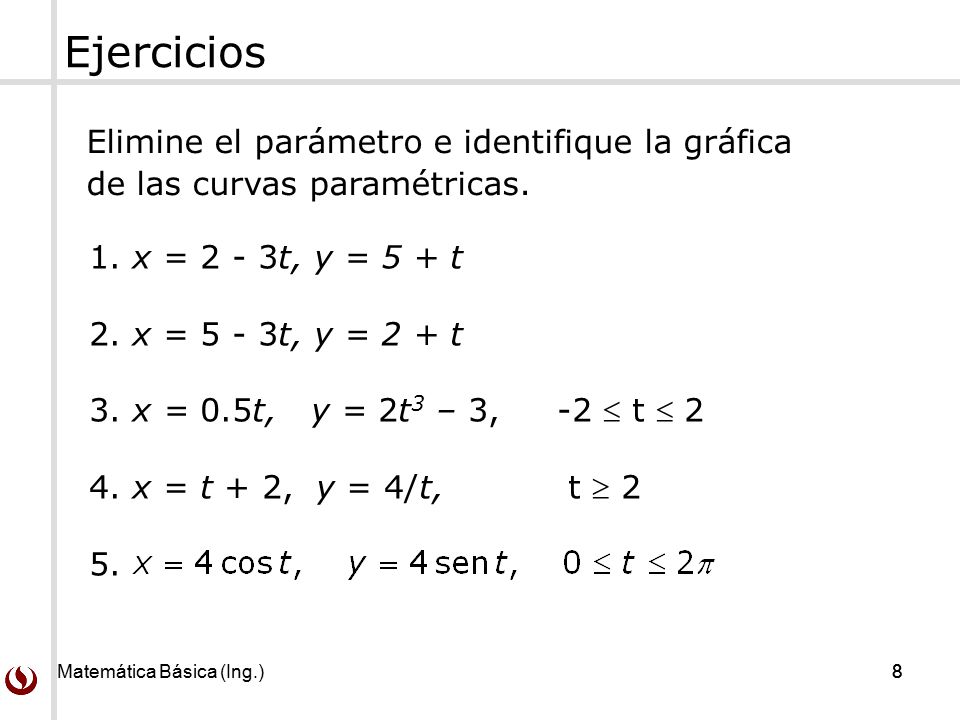 Ejercicios Elimine el parámetro e identifique la gráfica de las curvas paramétricas. 1. x = 2 - 3t, y = 5 + t.
