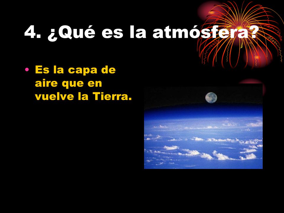 4. ¿Qué es la atmósfera Es la capa de aire que en vuelve la Tierra.