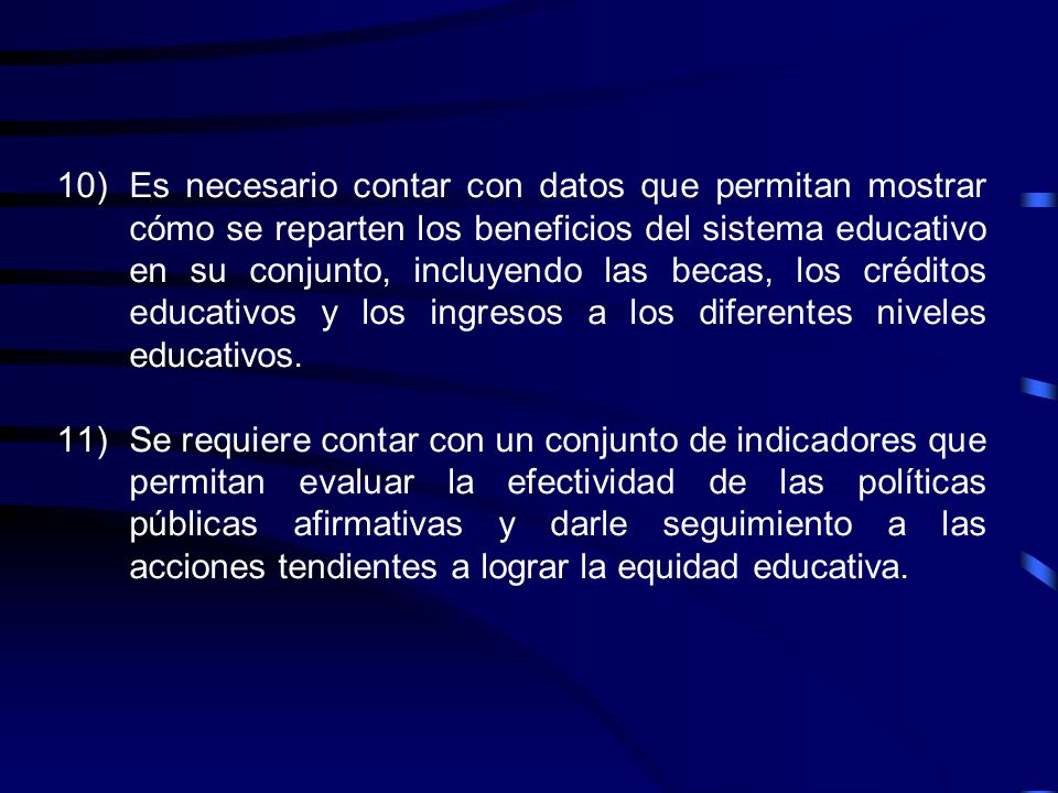 Es necesario contar con datos que permitan mostrar cómo se reparten los beneficios del sistema educativo en su conjunto, incluyendo las becas, los créditos educativos y los ingresos a los diferentes niveles educativos.