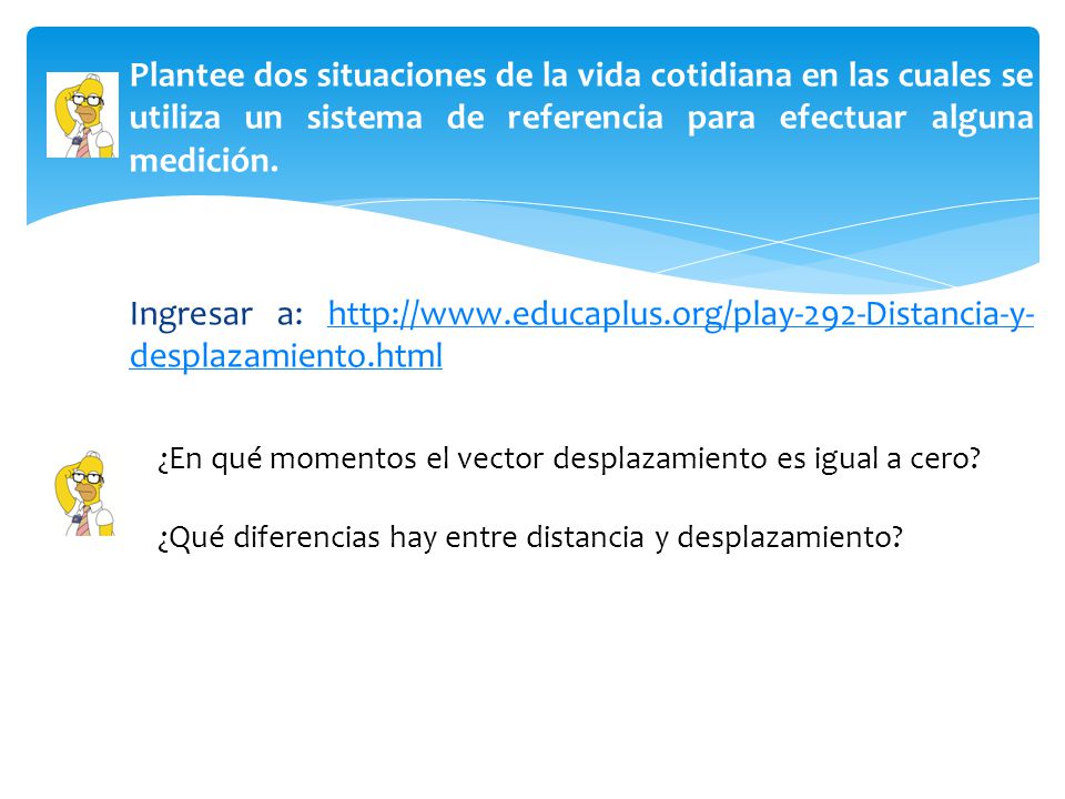 Plantee dos situaciones de la vida cotidiana en las cuales se utiliza un sistema de referencia para efectuar alguna medición. Ingresar a: