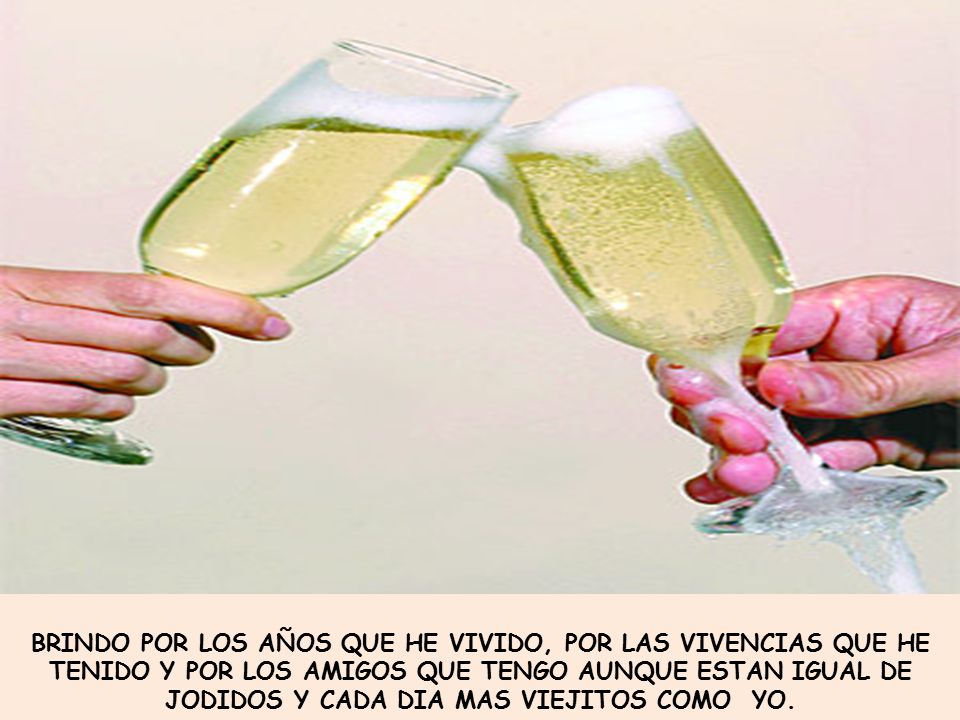 BRINDO POR LOS AÑOS QUE HE VIVIDO, POR LAS VIVENCIAS QUE HE TENIDO Y POR LOS AMIGOS QUE TENGO AUNQUE ESTAN IGUAL DE JODIDOS Y CADA DIA MAS VIEJITOS COMO YO.