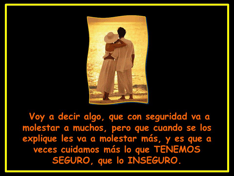 Voy a decir algo, que con seguridad va a molestar a muchos, pero que cuando se los explique les va a molestar más, y es que a veces cuidamos más lo que TENEMOS SEGURO, que lo INSEGURO.