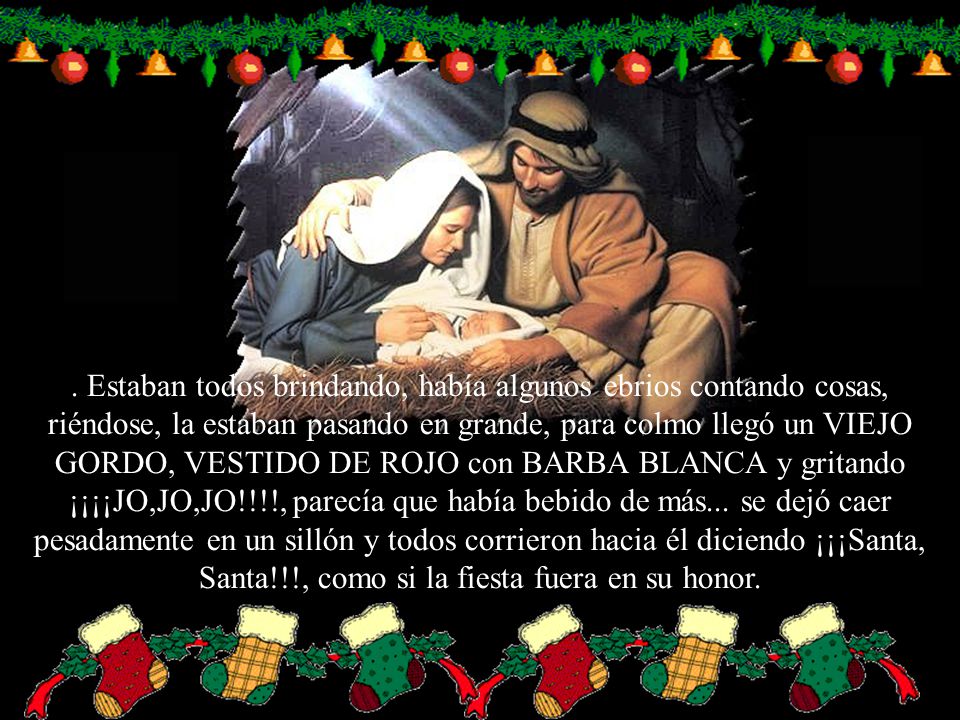 Estaban todos brindando, había algunos ebrios contando cosas, riéndose, la estaban pasando en grande, para colmo llegó un VIEJO GORDO, VESTIDO DE ROJO con BARBA BLANCA y gritando ¡¡¡¡JO,JO,JO!!!!, parecía que había bebido de más...