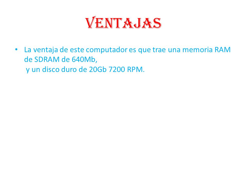 ventajas La ventaja de este computador es que trae una memoria RAM de SDRAM de 640Mb, y un disco duro de 20Gb 7200 RPM.