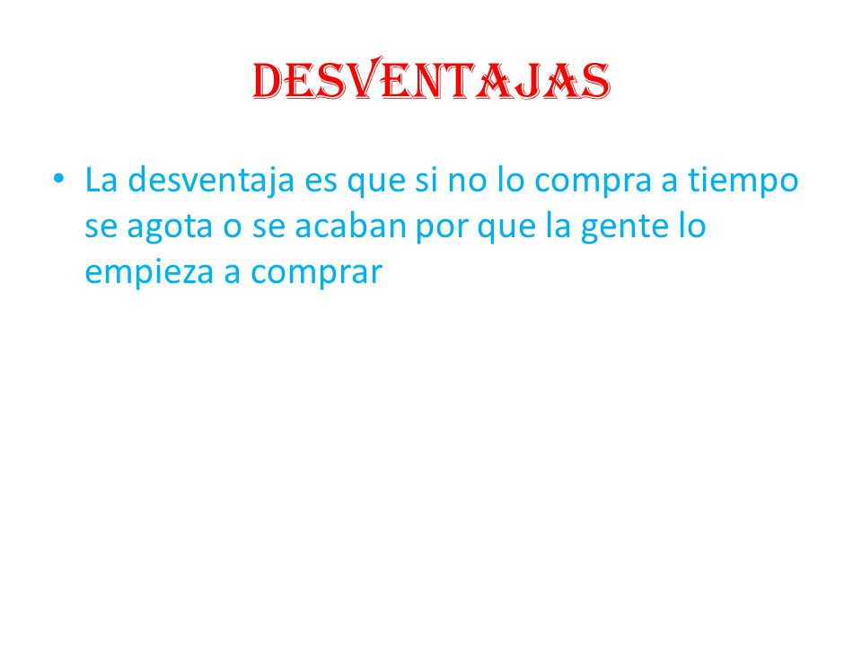 Desventajas La desventaja es que si no lo compra a tiempo se agota o se acaban por que la gente lo empieza a comprar.
