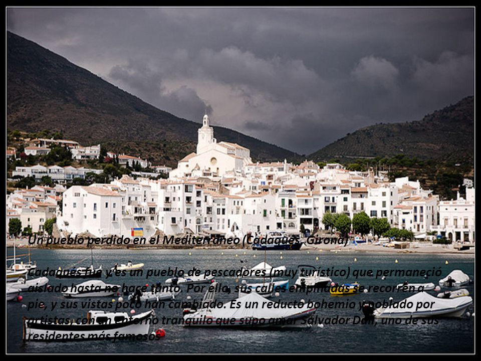 Un pueblo perdido en el Mediterráneo (Cadaqués, Girona) Cadaqués fue y es un pueblo de pescadores (muy turístico) que permaneció aislado hasta no hace tanto.
