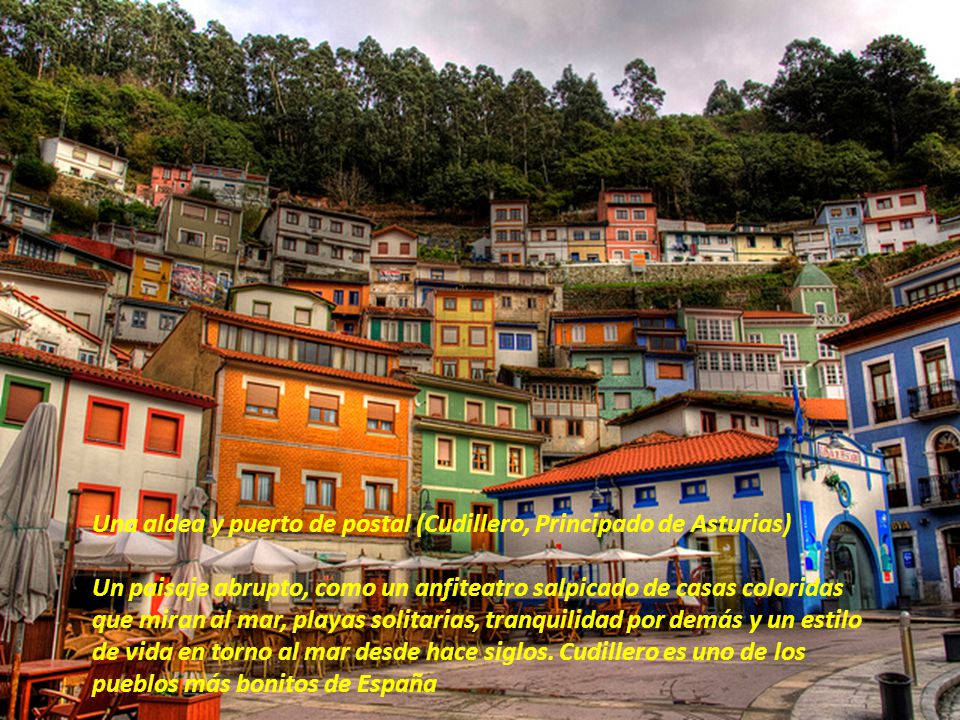 Una aldea y puerto de postal (Cudillero, Principado de Asturias) Un paisaje abrupto, como un anfiteatro salpicado de casas coloridas que miran al mar, playas solitarias, tranquilidad por demás y un estilo de vida en torno al mar desde hace siglos.