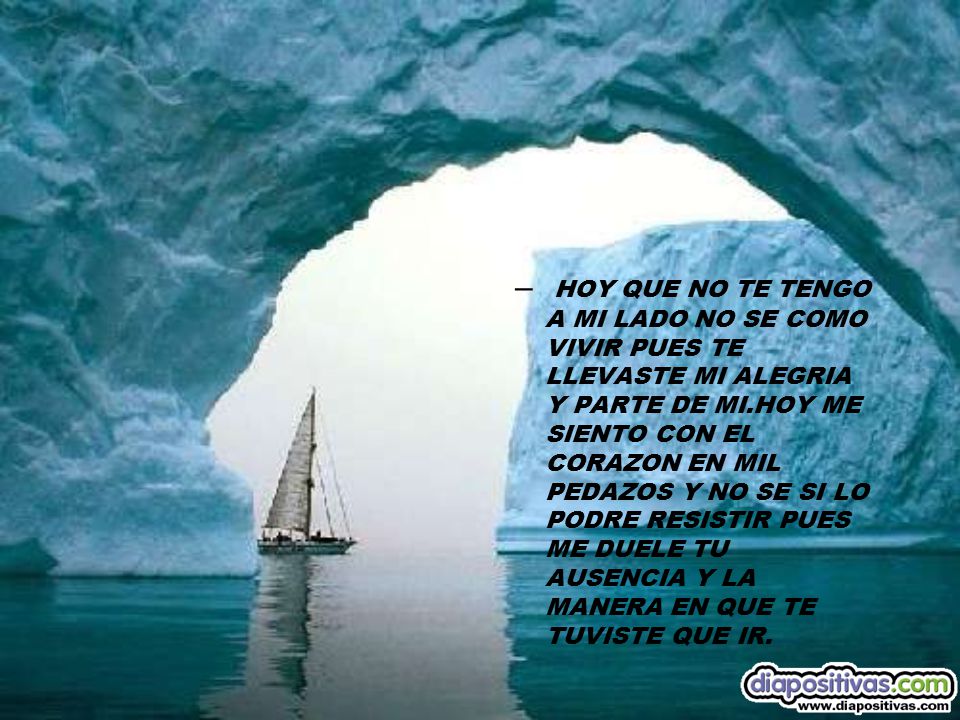 HOY QUE NO TE TENGO A MI LADO NO SE COMO VIVIR PUES TE LLEVASTE MI ALEGRIA Y PARTE DE MI.HOY ME SIENTO CON EL CORAZON EN MIL PEDAZOS Y NO SE SI LO PODRE RESISTIR PUES ME DUELE TU AUSENCIA Y LA MANERA EN QUE TE TUVISTE QUE IR.