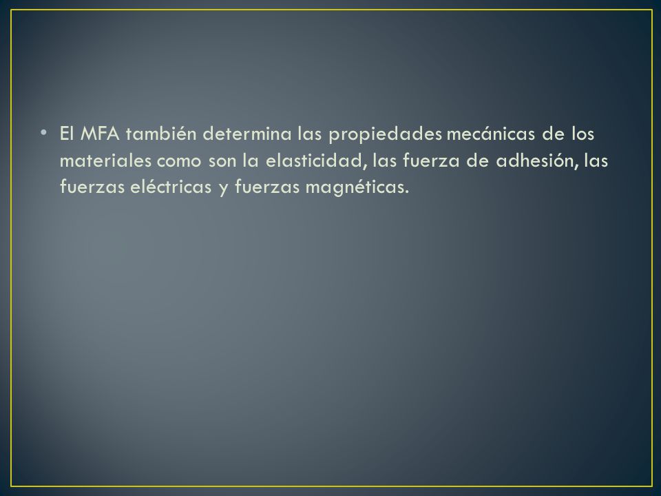 El MFA también determina las propiedades mecánicas de los materiales como son la elasticidad, las fuerza de adhesión, las fuerzas eléctricas y fuerzas magnéticas.