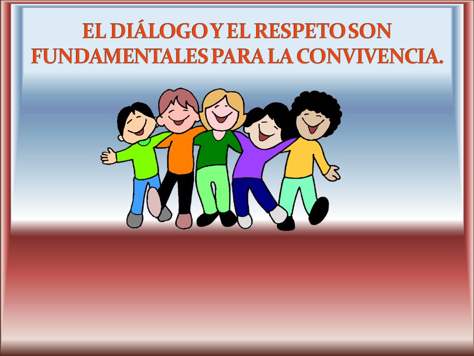 EL DIÁLOGO Y EL RESPETO SON FUNDAMENTALES PARA LA CONVIVENCIA.
