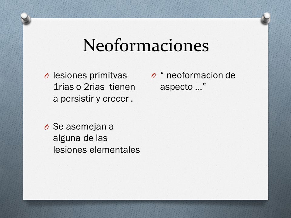 Neoformaciones lesiones primitvas 1rias o 2rias tienen a persistir y crecer . Se asemejan a alguna de las lesiones elementales.
