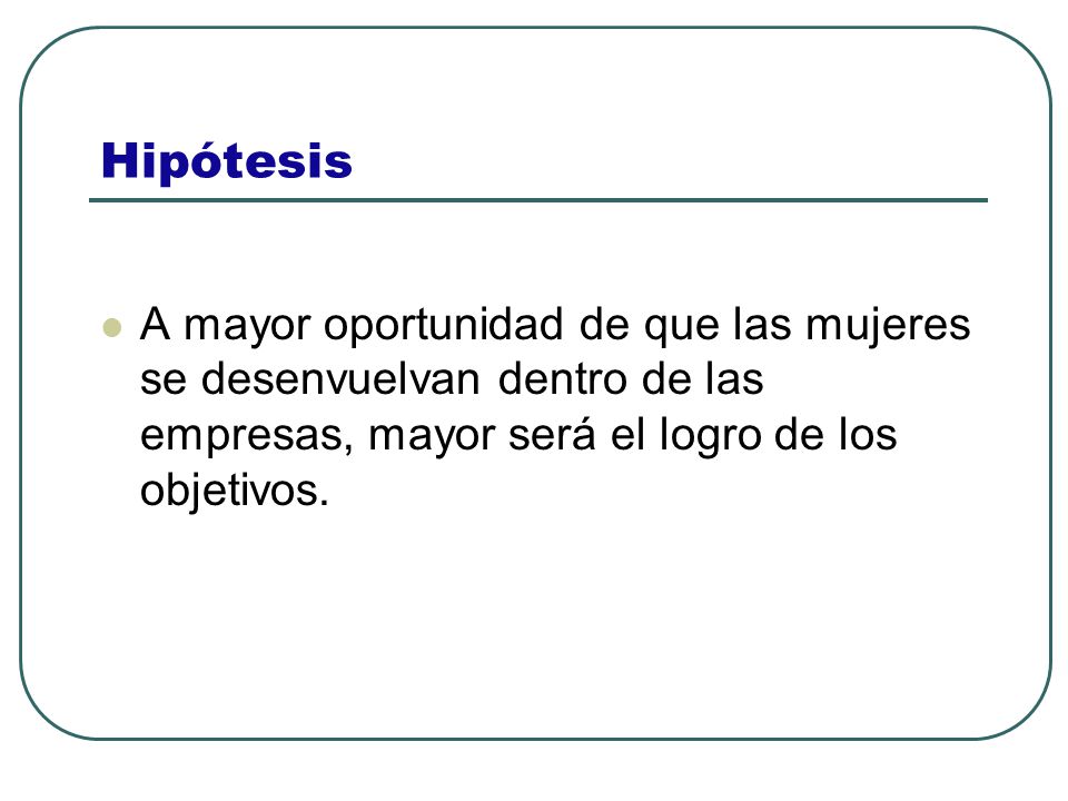 Hipótesis A mayor oportunidad de que las mujeres se desenvuelvan dentro de las empresas, mayor será el logro de los objetivos.