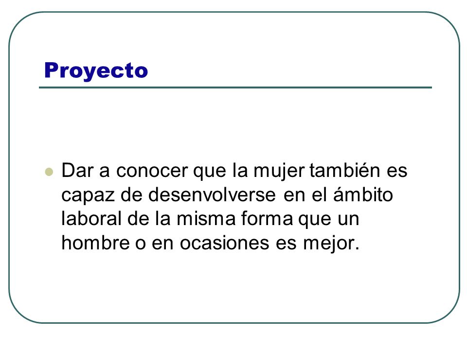 Proyecto Dar a conocer que la mujer también es capaz de desenvolverse en el ámbito laboral de la misma forma que un hombre o en ocasiones es mejor.