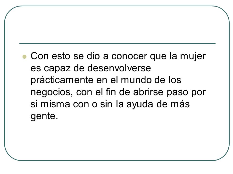 Con esto se dio a conocer que la mujer es capaz de desenvolverse prácticamente en el mundo de los negocios, con el fin de abrirse paso por si misma con o sin la ayuda de más gente.