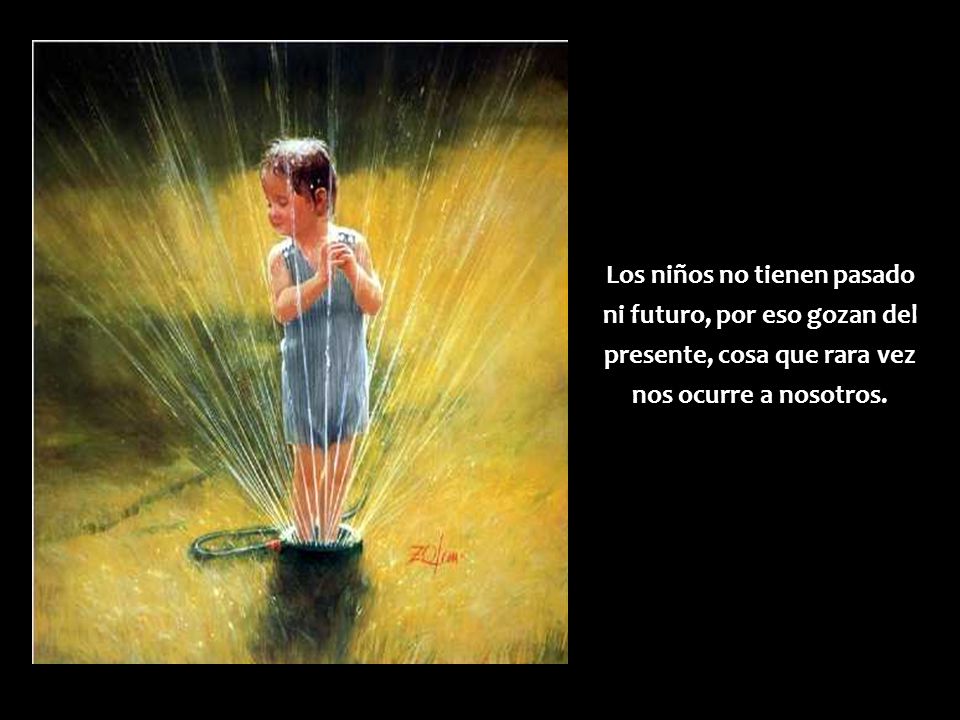 Los niños no tienen pasado ni futuro, por eso gozan del presente, cosa que rara vez nos ocurre a nosotros.