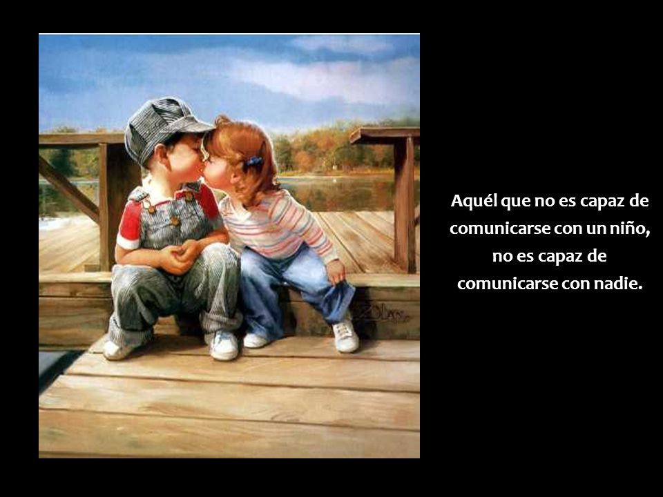Aquél que no es capaz de comunicarse con un niño, no es capaz de comunicarse con nadie.