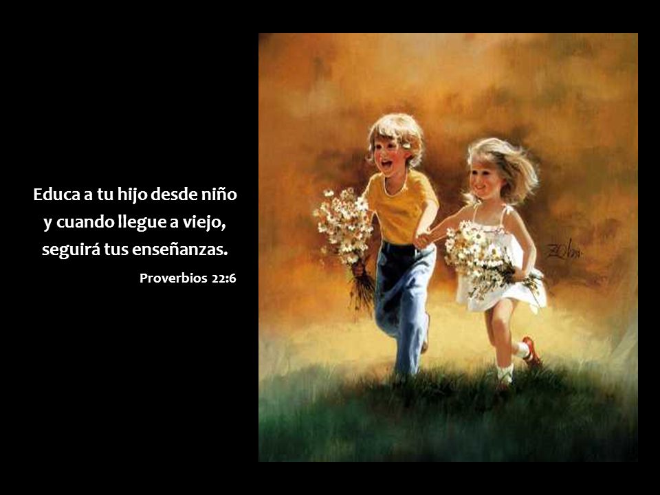 Educa a tu hijo desde niño y cuando llegue a viejo, seguirá tus enseñanzas. Proverbios 22:6
