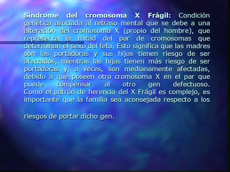 Síndrome del cromosoma X Frágil: Condición genética asociada al retraso mental que se debe a una alteración del cromosoma X (propio del hombre), que representa la mitad del par de cromosomas que determinan el sexo del feto.