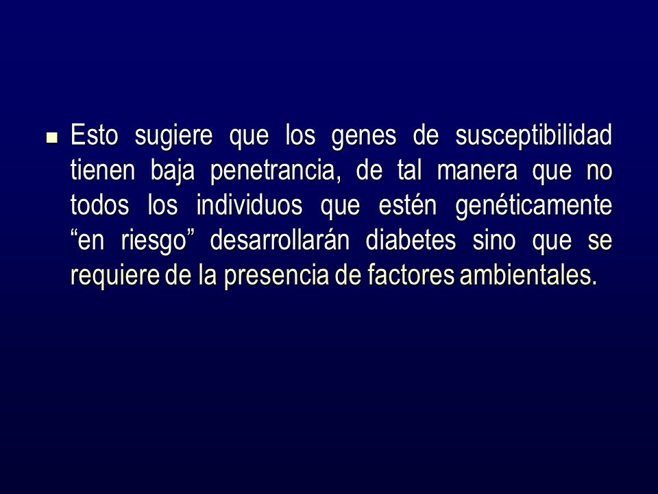Esto sugiere que los genes de susceptibilidad tienen baja penetrancia, de tal manera que no todos los individuos que estén genéticamente en riesgo desarrollarán diabetes sino que se requiere de la presencia de factores ambientales.