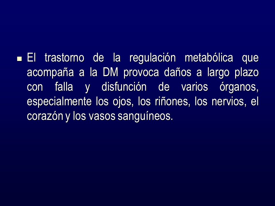 El trastorno de la regulación metabólica que acompaña a la DM provoca daños a largo plazo con falla y disfunción de varios órganos, especialmente los ojos, los riñones, los nervios, el corazón y los vasos sanguíneos.