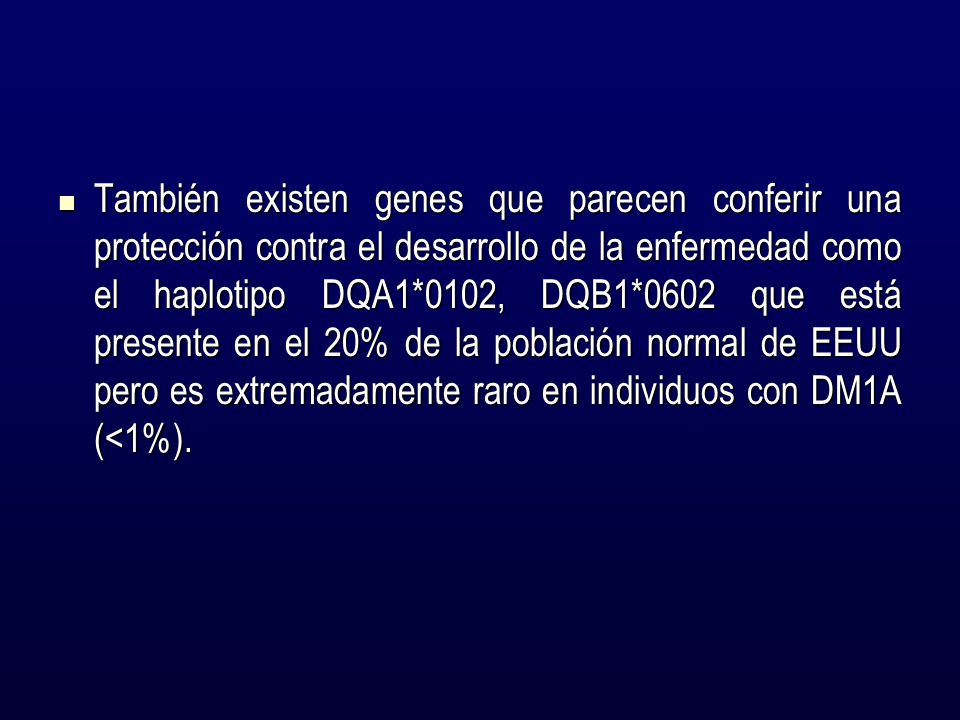 También existen genes que parecen conferir una protección contra el desarrollo de la enfermedad como el haplotipo DQA1*0102, DQB1*0602 que está presente en el 20% de la población normal de EEUU pero es extremadamente raro en individuos con DM1A (<1%).