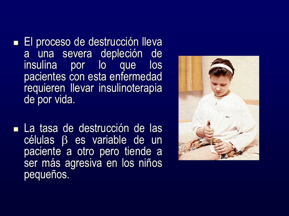 El proceso de destrucción lleva a una severa depleción de insulina por lo que los pacientes con esta enfermedad requieren llevar insulinoterapia de por vida.