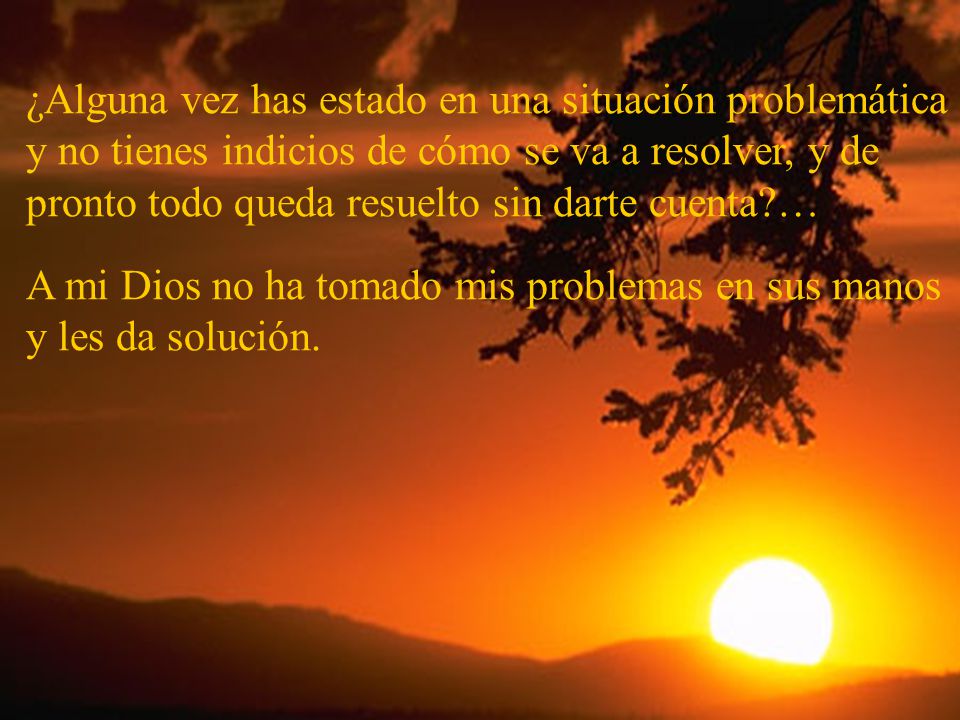 ¿Alguna vez has estado en una situación problemática y no tienes indicios de cómo se va a resolver, y de pronto todo queda resuelto sin darte cuenta …