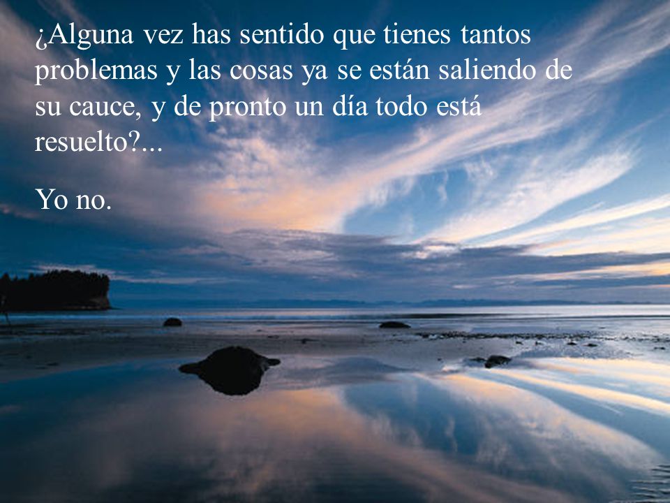 ¿Alguna vez has sentido que tienes tantos problemas y las cosas ya se están saliendo de su cauce, y de pronto un día todo está resuelto ...