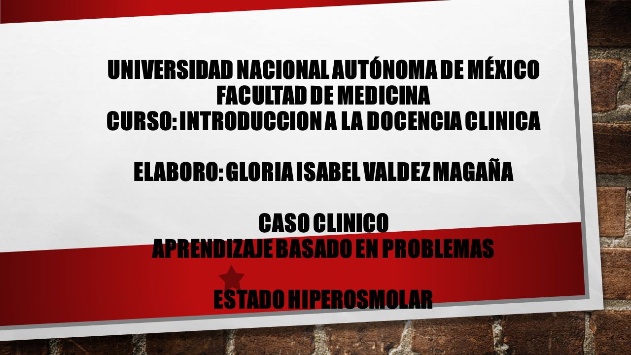 UNIVERSIDAD NACIONAL AUTÓNOMA DE MÉXICO FACULTAD DE MEDICINA CURSO: INTRODUCCION A LA DOCENCIA CLINICA ELABORO: GLORIA ISABEL VALDEZ MAGAÑA CASO CLINICO APRENDIZAJE BASADO EN PROBLEMAS ESTADO HIPEROSMOLAR