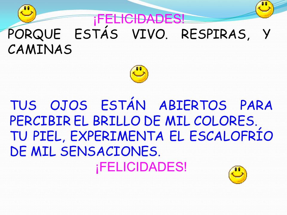 ¡FELICIDADES! PORQUE ESTÁS VIVO. RESPIRAS, Y CAMINAS. TUS OJOS ESTÁN ABIERTOS PARA PERCIBIR EL BRILLO DE MIL COLORES.