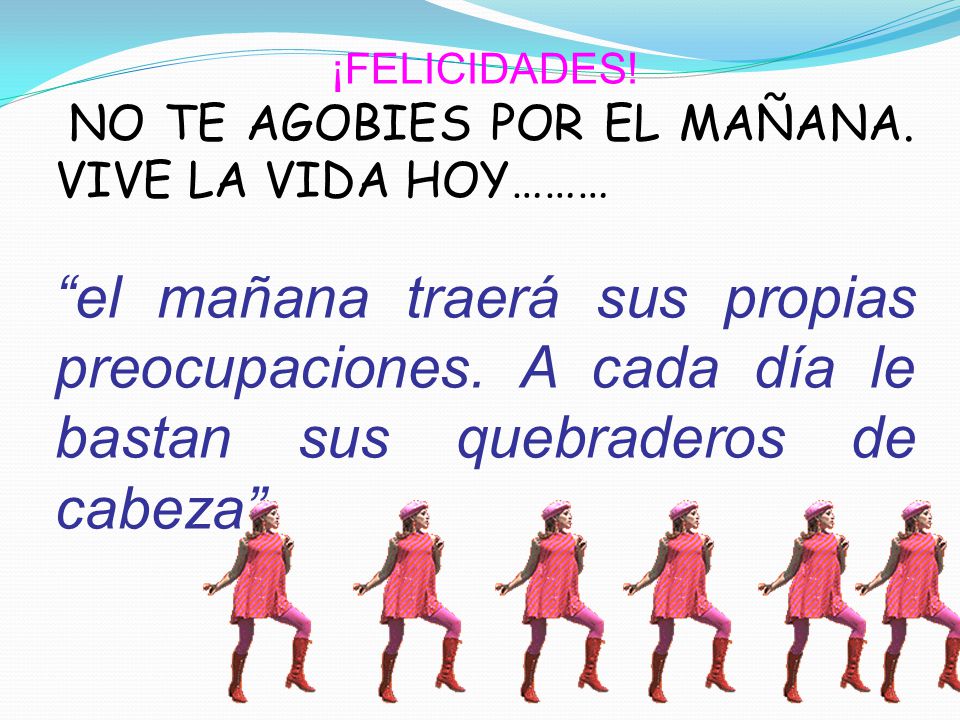 ¡FELICIDADES! NO TE AGOBIES POR EL MAÑANA. VIVE LA VIDA HOY………