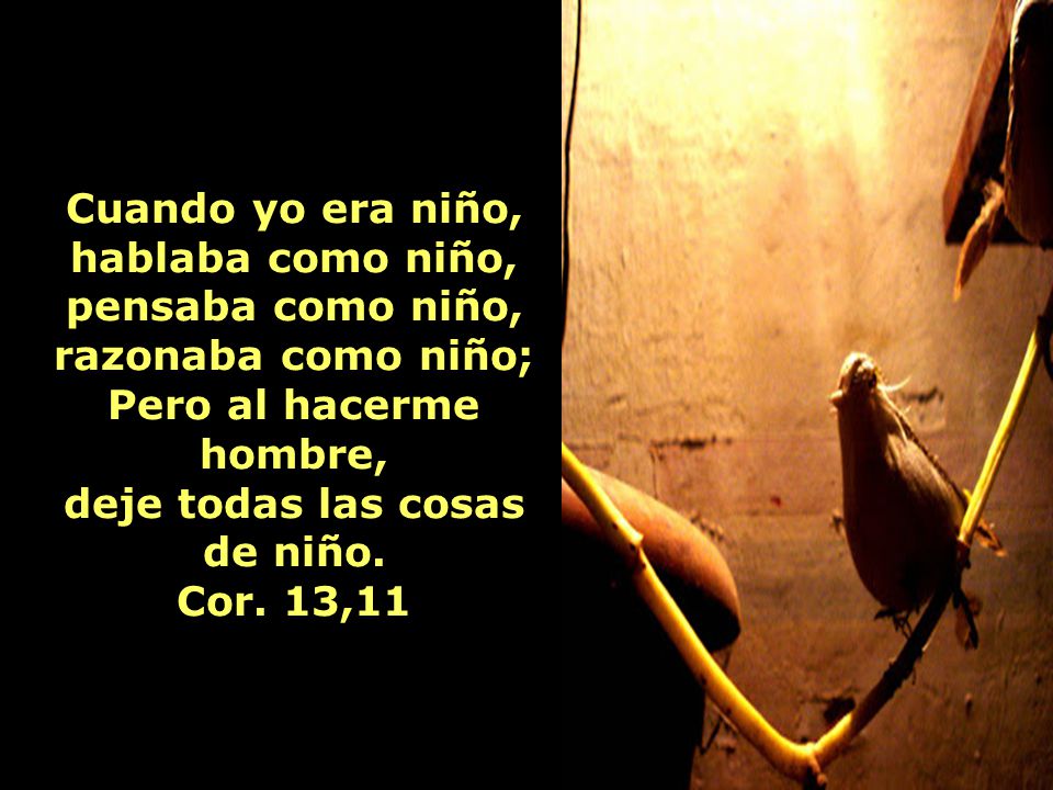 Pero al hacerme hombre, deje todas las cosas de niño. Cor. 13,11