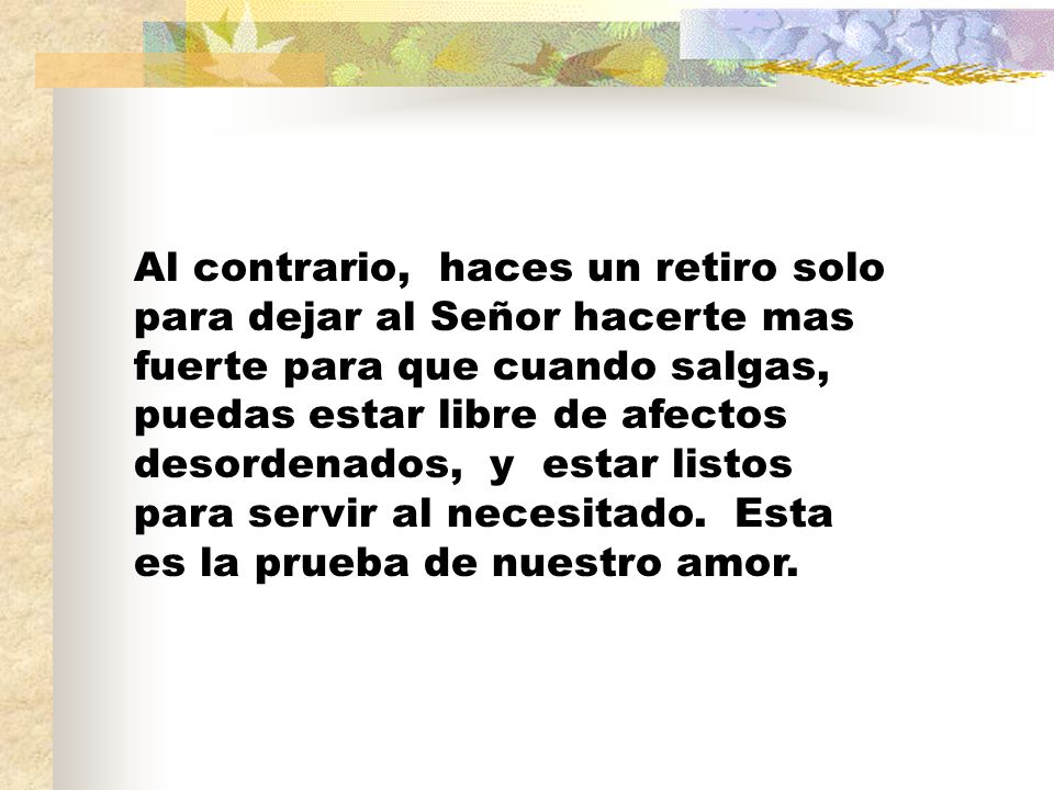 Al contrario, haces un retiro solo para dejar al Señor hacerte mas fuerte para que cuando salgas, puedas estar libre de afectos desordenados, y estar listos para servir al necesitado.