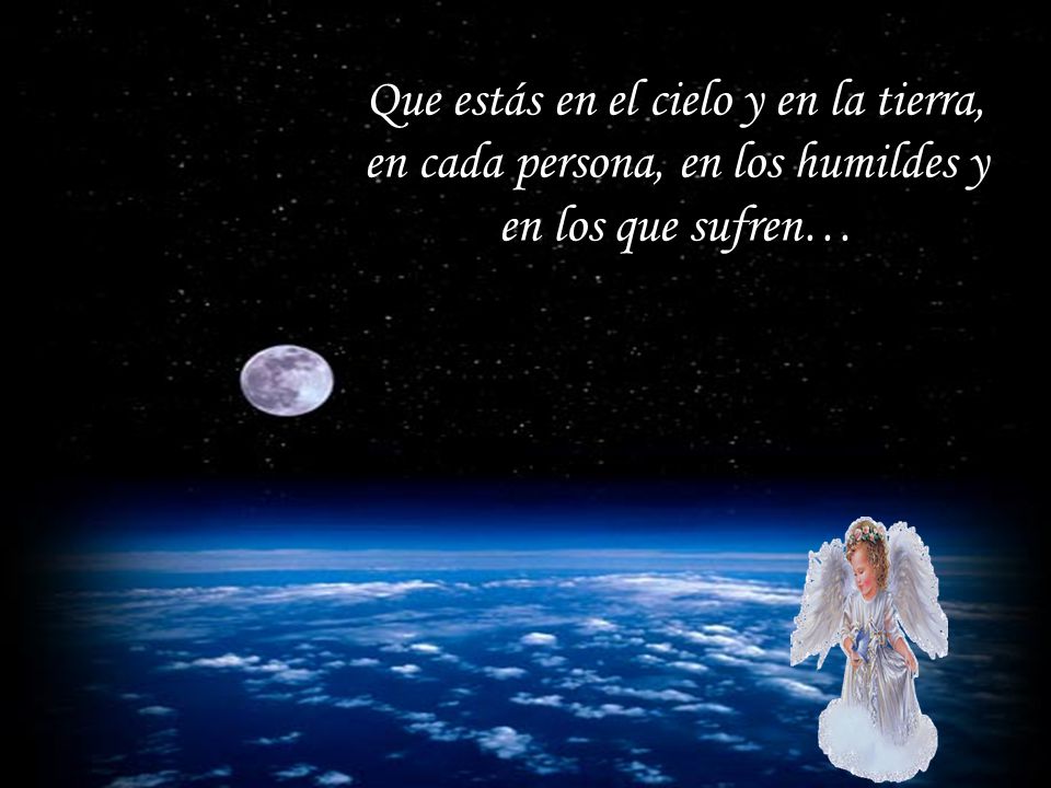 Que estás en el cielo y en la tierra, en cada persona, en los humildes y en los que sufren…