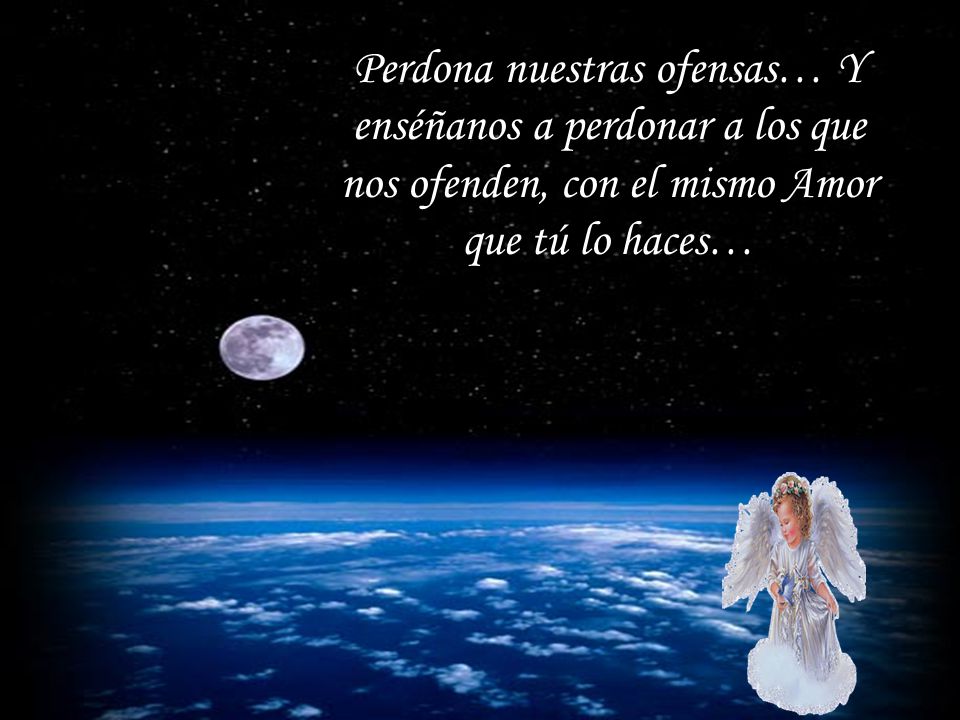 Perdona nuestras ofensas… Y enséñanos a perdonar a los que nos ofenden, con el mismo Amor que tú lo haces…