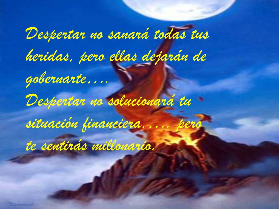 Despertar no sanará todas tus heridas, pero ellas dejarán de gobernarte…. Despertar no solucionará tu situación financiera,…. pero te sentirás millonario.