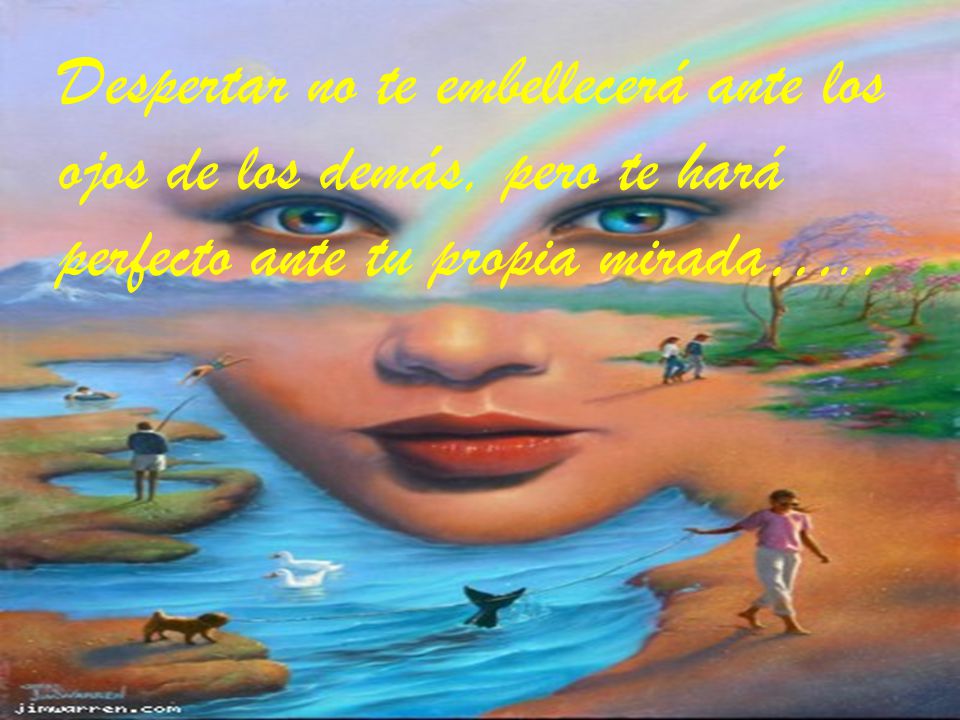 Despertar no te embellecerá ante los ojos de los demás, pero te hará perfecto ante tu propia mirada…..