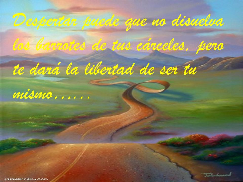Despertar puede que no disuelva los barrotes de tus cárceles, pero te dará la libertad de ser tu mismo…...