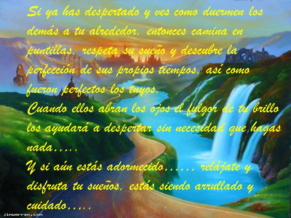 Si ya has despertado y ves como duermen los demás a tu alrededor, entonces camina en puntillas, respeta su sueño y descubre la perfección de sus propios tiempos, así como fueron perfectos los tuyos.