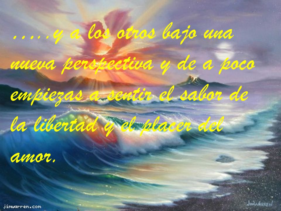 …..y a los otros bajo una nueva perspectiva y de a poco empiezas a sentir el sabor de la libertad y el placer del amor.