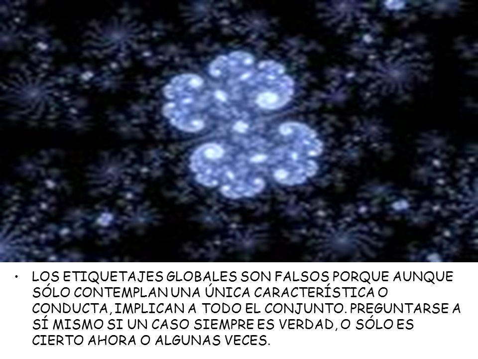 LOS ETIQUETAJES GLOBALES SON FALSOS PORQUE AUNQUE SÓLO CONTEMPLAN UNA ÚNICA CARACTERÍSTICA O CONDUCTA, IMPLICAN A TODO EL CONJUNTO.