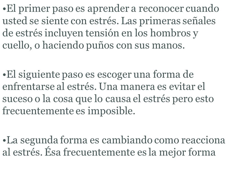 El primer paso es aprender a reconocer cuando usted se siente con estrés. Las primeras señales de estrés incluyen tensión en los hombros y cuello, o haciendo puños con sus manos.