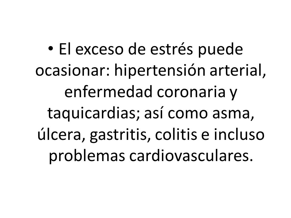El exceso de estrés puede ocasionar: hipertensión arterial, enfermedad coronaria y taquicardias; así como asma, úlcera, gastritis, colitis e incluso problemas cardiovasculares.